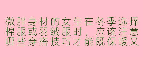 微胖身材的女生在冬季选择棉服或羽绒服时,应该注意哪些穿搭技巧才能既保暖又显瘦?