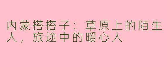 内蒙搭搭子:草原上的陌生人,旅途中的暖心人