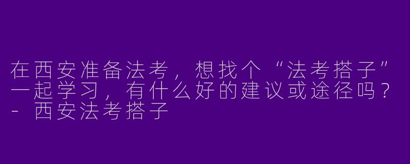 在西安准备法考，想找个“法考搭子”一起学习，有什么好的建议或途径吗？-西安法考搭子