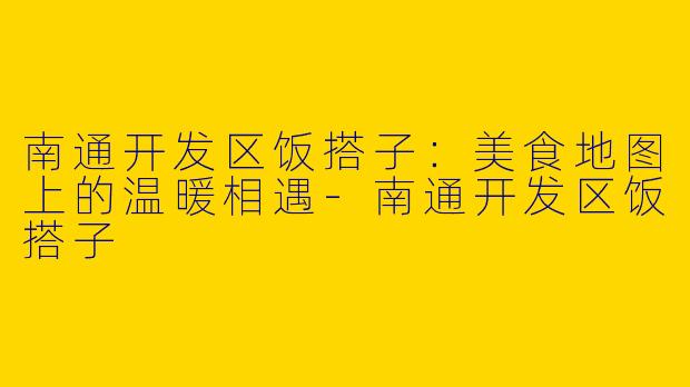 南通开发区饭搭子：美食地图上的温暖相遇-南通开发区饭搭子