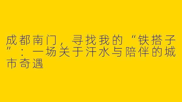成都南门，寻找我的“铁搭子”：一场关于汗水与陪伴的城市奇遇