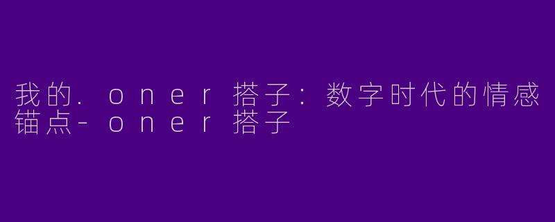 我的.oner搭子:数字时代的情感锚点-oner搭子