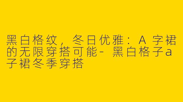 黑白格纹，冬日优雅：A字裙的无限穿搭可能-黑白格子a子裙冬季穿搭