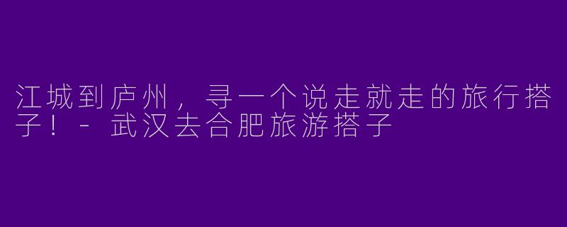 江城到庐州，寻一个说走就走的旅行搭子！-武汉去合肥旅游搭子
