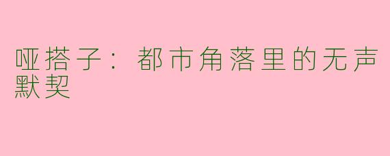 哑搭子：都市角落里的无声默契