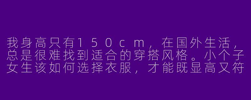 我身高只有150cm，在国外生活，总是很难找到适合的穿搭风格。小个子女生该如何选择衣服，才能既显高又符合国外的审美呢？-150小个子穿搭外国