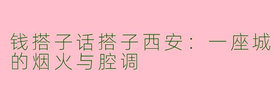 钱搭子话搭子西安：一座城的烟火与腔调