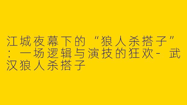 江城夜幕下的“狼人杀搭子”：一场逻辑与演技的狂欢-武汉狼人杀搭子