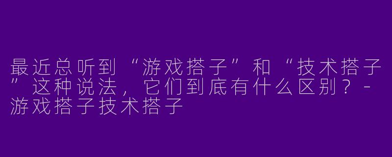 最近总听到“游戏搭子”和“技术搭子”这种说法,它们到底有什么区别?-游戏搭子技术搭子