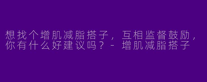想找个增肌减脂搭子，互相监督鼓励，你有什么好建议吗？-增肌减脂搭子