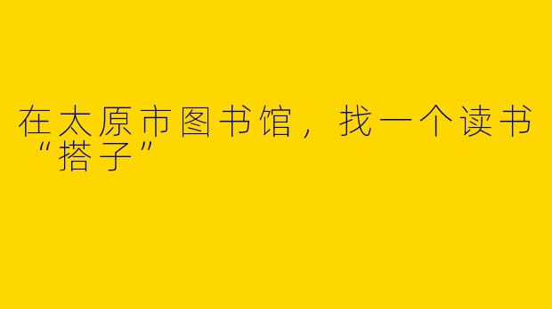 在太原市图书馆，找一个读书“搭子”