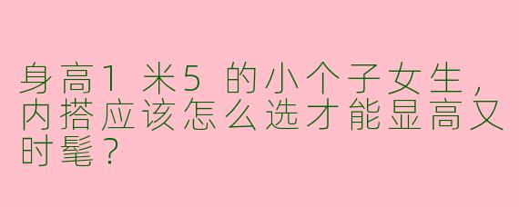 身高1米5的小个子女生，内搭应该怎么选才能显高又时髦？
