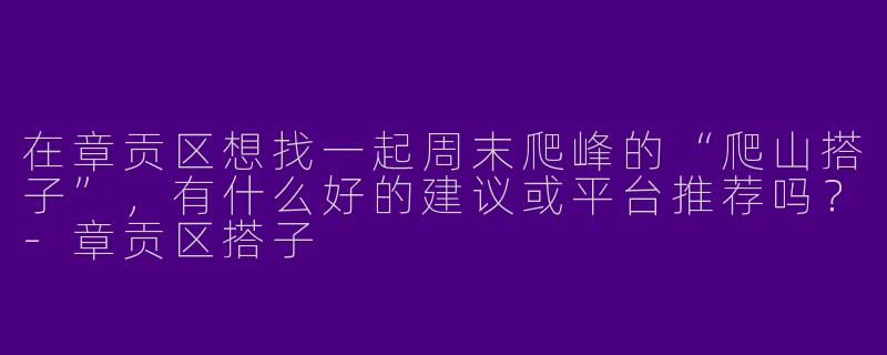 在章贡区想找一起周末爬峰的“爬山搭子”,有什么好的建议或平台推荐吗?