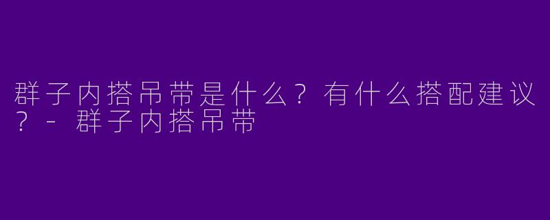 群子内搭吊带是什么？有什么搭配建议？