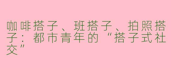 咖啡搭子、班搭子、拍照搭子：都市青年的“搭子式社交”