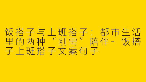 饭搭子与上班搭子：都市生活里的两种“刚需”陪伴-饭搭子上班搭子文案句子