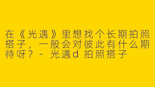 在《光遇》里想找个长期拍照搭子,一般会对彼此有什么期待呀?-光遇d拍照搭子