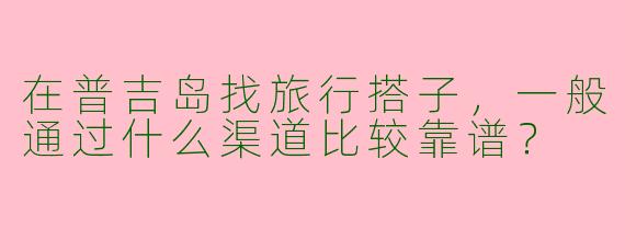 在普吉岛找旅行搭子，一般通过什么渠道比较靠谱？