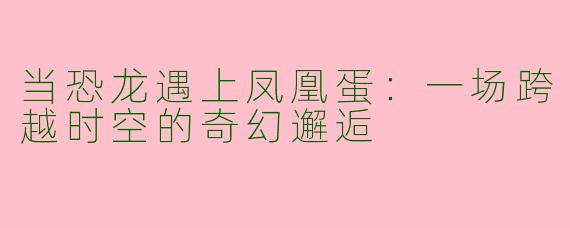 当恐龙遇上凤凰蛋：一场跨越时空的奇幻邂逅