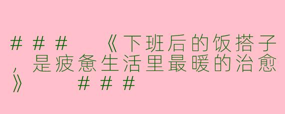 ###
《下班后的饭搭子，是疲惫生活里最暖的治愈》

###