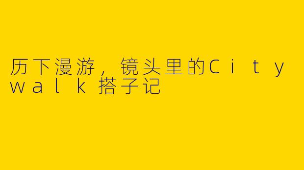 历下漫游，镜头里的Citywalk搭子记