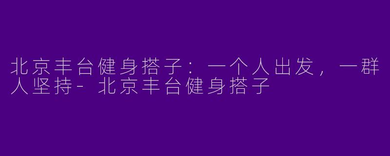 北京丰台健身搭子：一个人出发，一群人坚持-北京丰台健身搭子