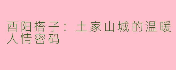 酉阳搭子:土家山城的温暖人情密码