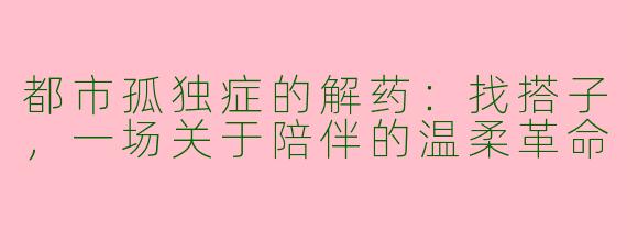 都市孤独症的解药：找搭子，一场关于陪伴的温柔革命