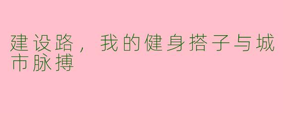 建设路,我的健身搭子与城市脉搏