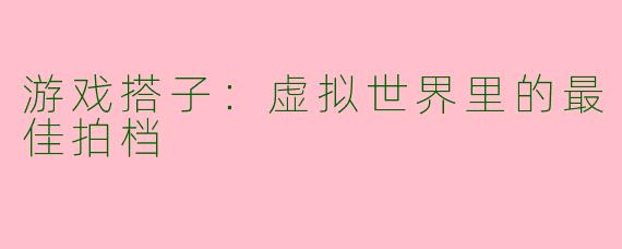 游戏搭子:虚拟世界里的最佳拍档