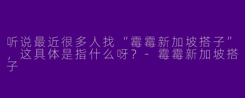 听说最近很多人找“霉霉新加坡搭子”,这具体是指什么呀?