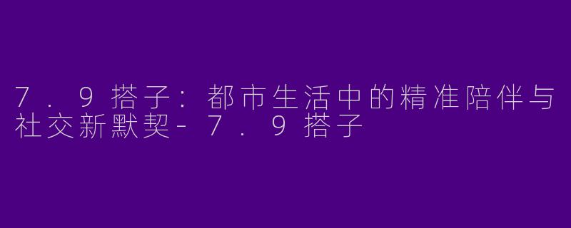 7.9搭子:都市生活中的精准陪伴与社交新默契-7.9搭子