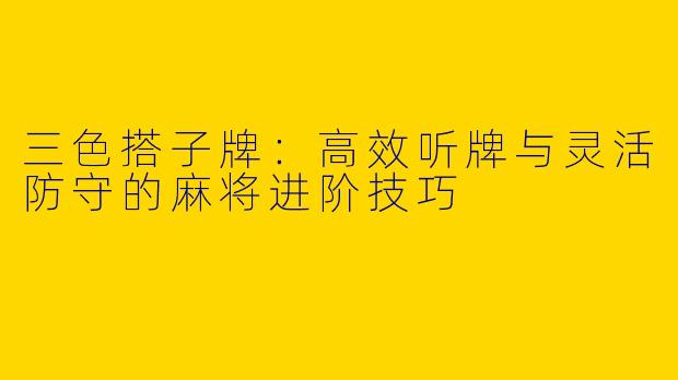 三色搭子牌：高效听牌与灵活防守的麻将进阶技巧
