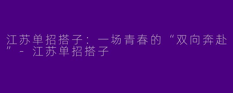 江苏单招搭子：一场青春的“双向奔赴”-江苏单招搭子