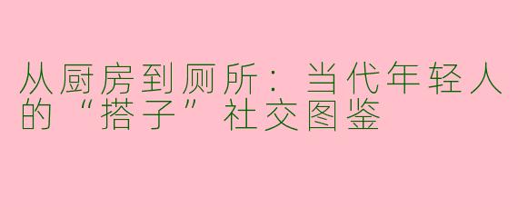 从厨房到厕所：当代年轻人的“搭子”社交图鉴