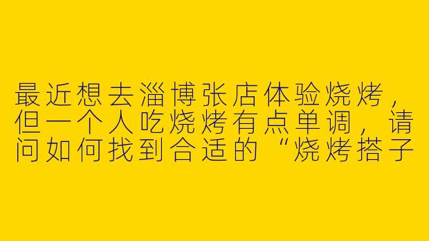 最近想去淄博张店体验烧烤，但一个人吃烧烤有点单调，请问如何找到合适的“烧烤搭子”一起分享美食？