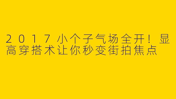 2017小个子气场全开！显高穿搭术让你秒变街拍焦点