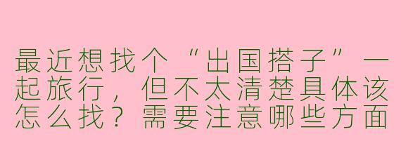 最近想找个“出国搭子”一起旅行，但不太清楚具体该怎么找？需要注意哪些方面才能让旅途更顺利？