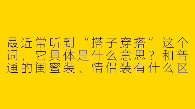 最近常听到“搭子穿搭”这个词，它具体是什么意思？和普通的闺蜜装、情侣装有什么区别？-搭子穿搭