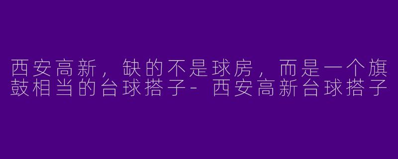 西安高新，缺的不是球房，而是一个旗鼓相当的台球搭子-西安高新台球搭子