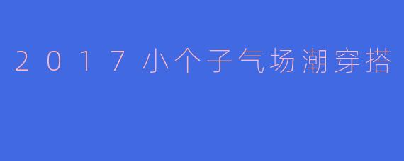 2017小个子气场全开！显高穿搭术让你秒变街拍焦点