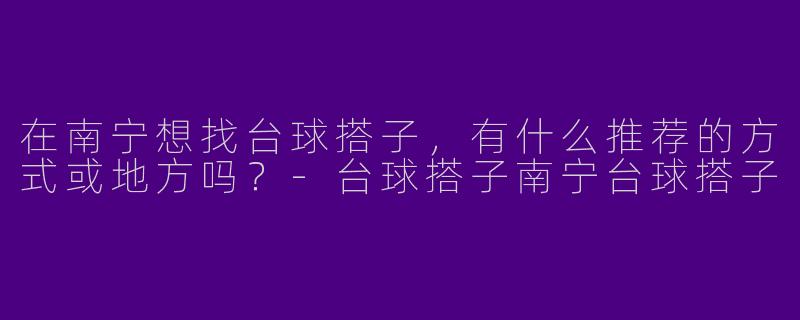 在南宁想找台球搭子，有什么推荐的方式或地方吗？-台球搭子南宁台球搭子