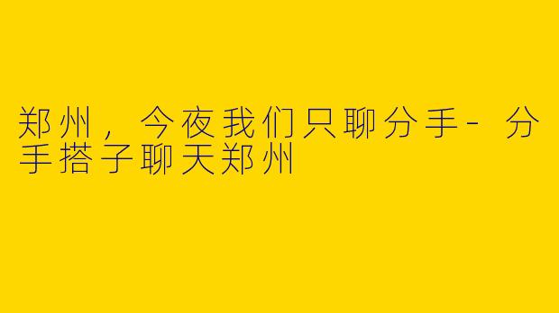 郑州，今夜我们只聊分手-分手搭子聊天郑州