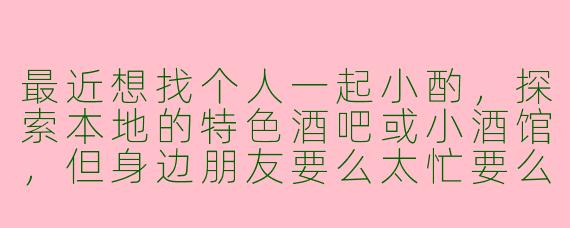 最近想找个人一起小酌，探索本地的特色酒吧或小酒馆，但身边朋友要么太忙要么不喝酒。有什么好方法能找到靠谱的“同城酒搭子”，既能安心喝酒聊天，又能一起发现有趣的新地点？
