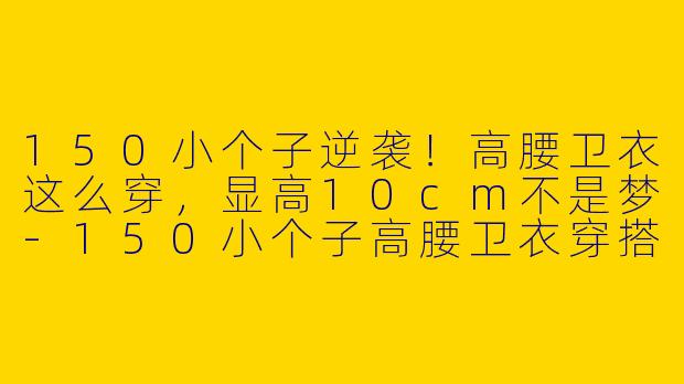 150小个子逆袭!高腰卫衣这么穿,显高10cm不是梦