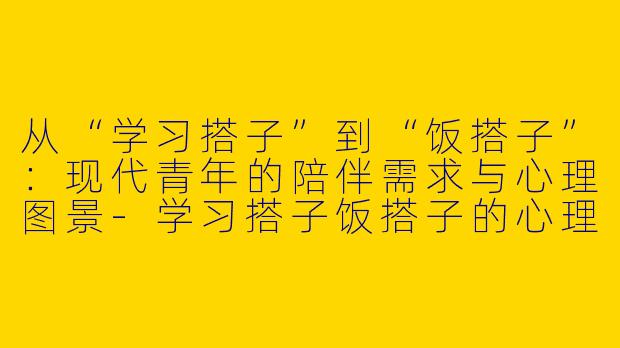 从“学习搭子”到“饭搭子”：现代青年的陪伴需求与心理图景-学习搭子饭搭子的心理