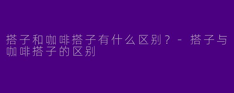 搭子和咖啡搭子有什么区别？-搭子与咖啡搭子的区别