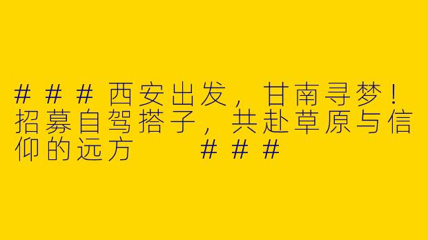 ###西安出发，甘南寻梦！招募自驾搭子，共赴草原与信仰的远方

###