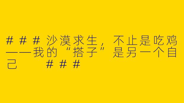 ###沙漠求生，不止是吃鸡——我的“搭子”是另一个自己

###