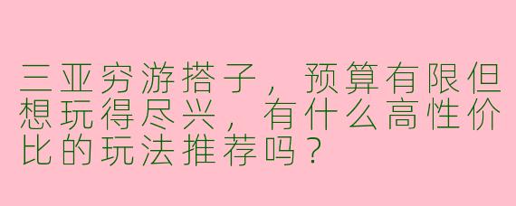三亚穷游搭子，预算有限但想玩得尽兴，有什么高性价比的玩法推荐吗？